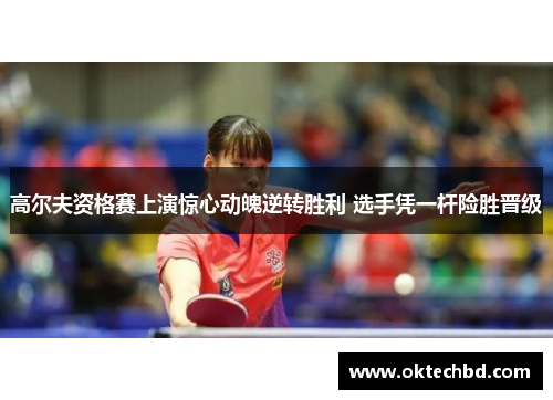 高尔夫资格赛上演惊心动魄逆转胜利 选手凭一杆险胜晋级